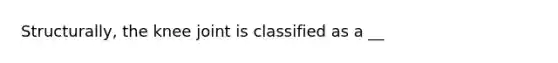 Structurally, the knee joint is classified as a __