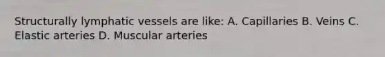 Structurally lymphatic vessels are like: A. Capillaries B. Veins C. Elastic arteries D. Muscular arteries