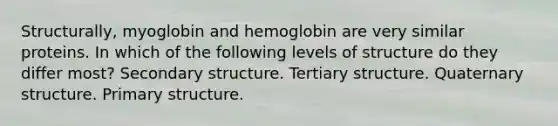 Structurally, myoglobin and hemoglobin are very similar proteins. In which of the following levels of structure do they differ most? <a href='https://www.questionai.com/knowledge/kRddrCuqpV-secondary-structure' class='anchor-knowledge'>secondary structure</a>. Tertiary structure. Quaternary structure. <a href='https://www.questionai.com/knowledge/knHR7ecP3u-primary-structure' class='anchor-knowledge'>primary structure</a>.