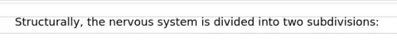 Structurally, the nervous system is divided into two subdivisions: