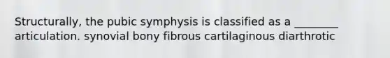 Structurally, the pubic symphysis is classified as a ________ articulation. synovial bony fibrous cartilaginous diarthrotic