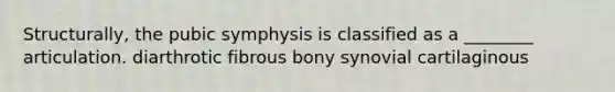 Structurally, the pubic symphysis is classified as a ________ articulation. diarthrotic fibrous bony synovial cartilaginous