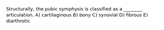 Structurally, the pubic symphysis is classified as a ________ articulation. A) cartilaginous B) bony C) synovial D) fibrous E) diarthrotic