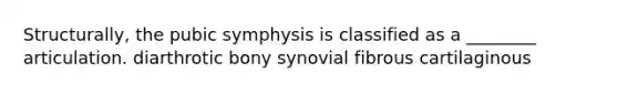 Structurally, the pubic symphysis is classified as a ________ articulation. diarthrotic bony synovial fibrous cartilaginous