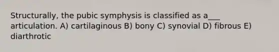 Structurally, the pubic symphysis is classified as a___ articulation. A) cartilaginous B) bony C) synovial D) fibrous E) diarthrotic