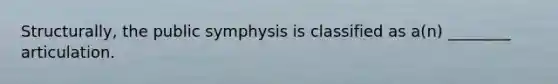 Structurally, the public symphysis is classified as a(n) ________ articulation.