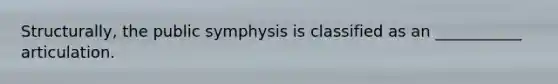 Structurally, the public symphysis is classified as an ___________ articulation.