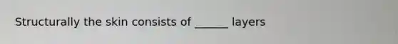 Structurally the skin consists of ______ layers