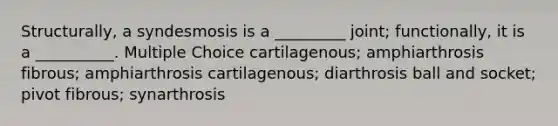 Structurally, a syndesmosis is a _________ joint; functionally, it is a __________. Multiple Choice cartilagenous; amphiarthrosis fibrous; amphiarthrosis cartilagenous; diarthrosis ball and socket; pivot fibrous; synarthrosis