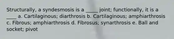 Structurally, a syndesmosis is a _____ joint; functionally, it is a ____ a. Cartilaginous; diarthrosis b. Cartilaginous; amphiarthrosis c. Fibrous; amphiarthrosis d. Fibrosus; synarthrosis e. Ball and socket; pivot