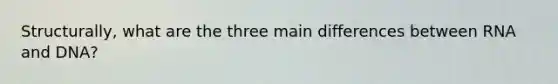 Structurally, what are the three main differences between RNA and DNA?