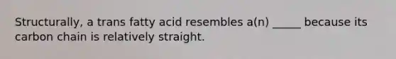 Structurally, a trans fatty acid resembles a(n) _____ because its carbon chain is relatively straight.