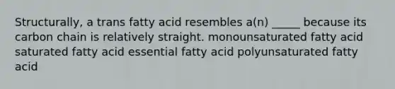 Structurally, a trans fatty acid resembles a(n) _____ because its carbon chain is relatively straight. monounsaturated fatty acid saturated fatty acid essential fatty acid polyunsaturated fatty acid