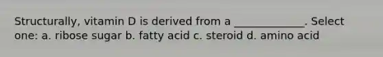 Structurally, vitamin D is derived from a _____________. Select one: a. ribose sugar b. fatty acid c. steroid d. amino acid