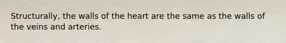 Structurally, the walls of the heart are the same as the walls of the veins and arteries.