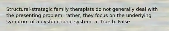 Structural-strategic family therapists do not generally deal with the presenting problem; rather, they focus on the underlying symptom of a dysfunctional system. a. True b. False