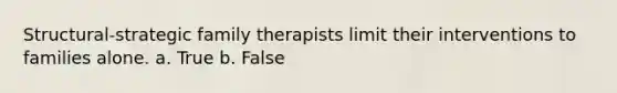 Structural-strategic family therapists limit their interventions to families alone. a. True b. False