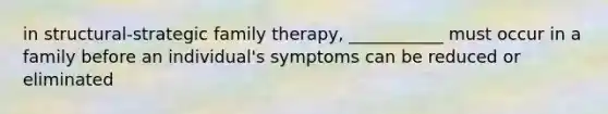 in structural-strategic family therapy, ___________ must occur in a family before an individual's symptoms can be reduced or eliminated