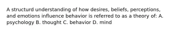 A structurd understanding of how desires, beliefs, perceptions, and emotions influence behavior is referred to as a theory of: A. psychology B. thought C. behavior D. mind