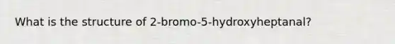 What is the structure of 2-bromo-5-hydroxyheptanal?