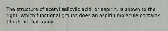 The structure of acetyl salicylic acid, or aspirin, is shown to the right. Which functional groups does an aspirin molecule contain? Check all that apply.