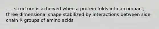 ___ structure is acheived when a protein folds into a compact, three-dimensional shape stabilized by interactions between side-chain R groups of amino acids