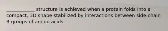 ____________ structure is achieved when a protein folds into a compact, 3D shape stabilized by interactions between side-chain R groups of amino acids.