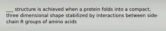 ___ structure is achieved when a protein folds into a compact, three dimensional shape stabilized by interactions between side-chain R groups of <a href='https://www.questionai.com/knowledge/k9gb720LCl-amino-acids' class='anchor-knowledge'>amino acids</a>