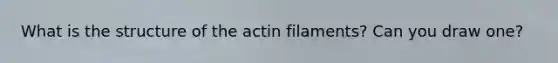 What is the structure of the actin filaments? Can you draw one?