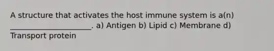 A structure that activates the host immune system is a(n) _____________________. a) Antigen b) Lipid c) Membrane d) Transport protein