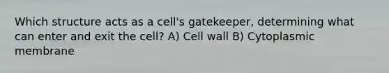 Which structure acts as a cell's gatekeeper, determining what can enter and exit the cell? A) Cell wall B) Cytoplasmic membrane