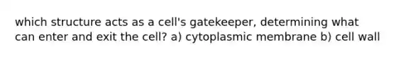 which structure acts as a cell's gatekeeper, determining what can enter and exit the cell? a) cytoplasmic membrane b) cell wall