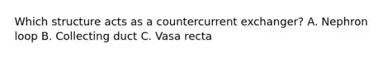 Which structure acts as a countercurrent exchanger? A. Nephron loop B. Collecting duct C. Vasa recta