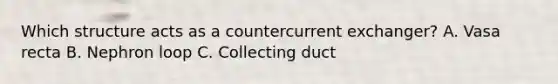 Which structure acts as a countercurrent exchanger? A. Vasa recta B. Nephron loop C. Collecting duct