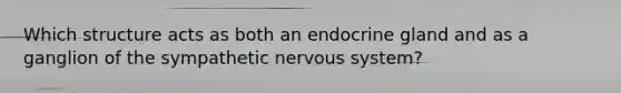 Which structure acts as both an endocrine gland and as a ganglion of the sympathetic nervous system?