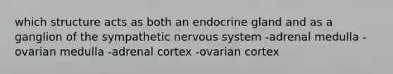 which structure acts as both an endocrine gland and as a ganglion of the sympathetic nervous system -adrenal medulla -ovarian medulla -adrenal cortex -ovarian cortex