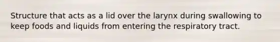 Structure that acts as a lid over the larynx during swallowing to keep foods and liquids from entering the respiratory tract.