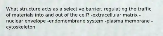 What structure acts as a selective barrier, regulating the traffic of materials into and out of the cell? -extracellular matrix -nuclear envelope -endomembrane system -plasma membrane -cytoskeleton