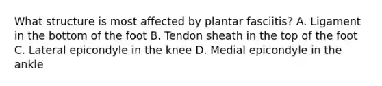 What structure is most affected by plantar fasciitis? A. Ligament in the bottom of the foot B. Tendon sheath in the top of the foot C. Lateral epicondyle in the knee D. Medial epicondyle in the ankle