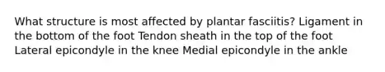 What structure is most affected by plantar fasciitis? Ligament in the bottom of the foot Tendon sheath in the top of the foot Lateral epicondyle in the knee Medial epicondyle in the ankle