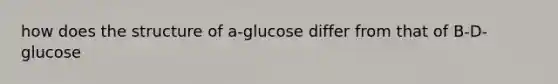 how does the structure of a-glucose differ from that of B-D-glucose