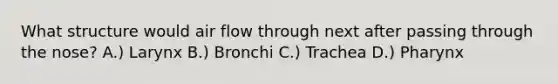 What structure would air flow through next after passing through the nose? A.) Larynx B.) Bronchi C.) Trachea D.) Pharynx
