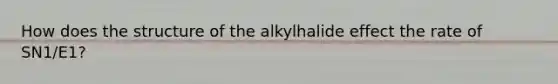 How does the structure of the alkylhalide effect the rate of SN1/E1?