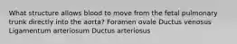 What structure allows blood to move from the fetal pulmonary trunk directly into the aorta? Foramen ovale Ductus venosus Ligamentum arteriosum Ductus arteriosus