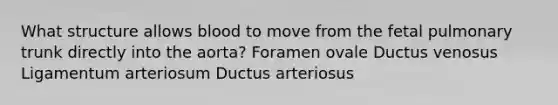 What structure allows blood to move from the fetal pulmonary trunk directly into the aorta? Foramen ovale Ductus venosus Ligamentum arteriosum Ductus arteriosus