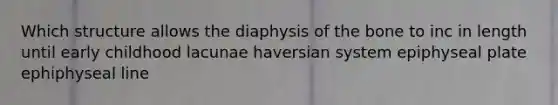 Which structure allows the diaphysis of the bone to inc in length until early childhood lacunae haversian system epiphyseal plate ephiphyseal line