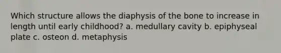 Which structure allows the diaphysis of the bone to increase in length until early childhood? a. medullary cavity b. epiphyseal plate c. osteon d. metaphysis