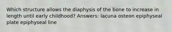 Which structure allows the diaphysis of the bone to increase in length until early childhood? Answers: lacuna osteon epiphyseal plate epiphyseal line