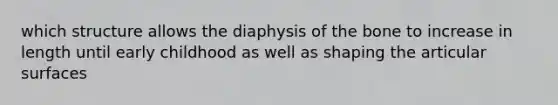 which structure allows the diaphysis of the bone to increase in length until early childhood as well as shaping the articular surfaces