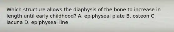 Which structure allows the diaphysis of the bone to increase in length until early childhood? A. epiphyseal plate B. osteon C. lacuna D. epiphyseal line